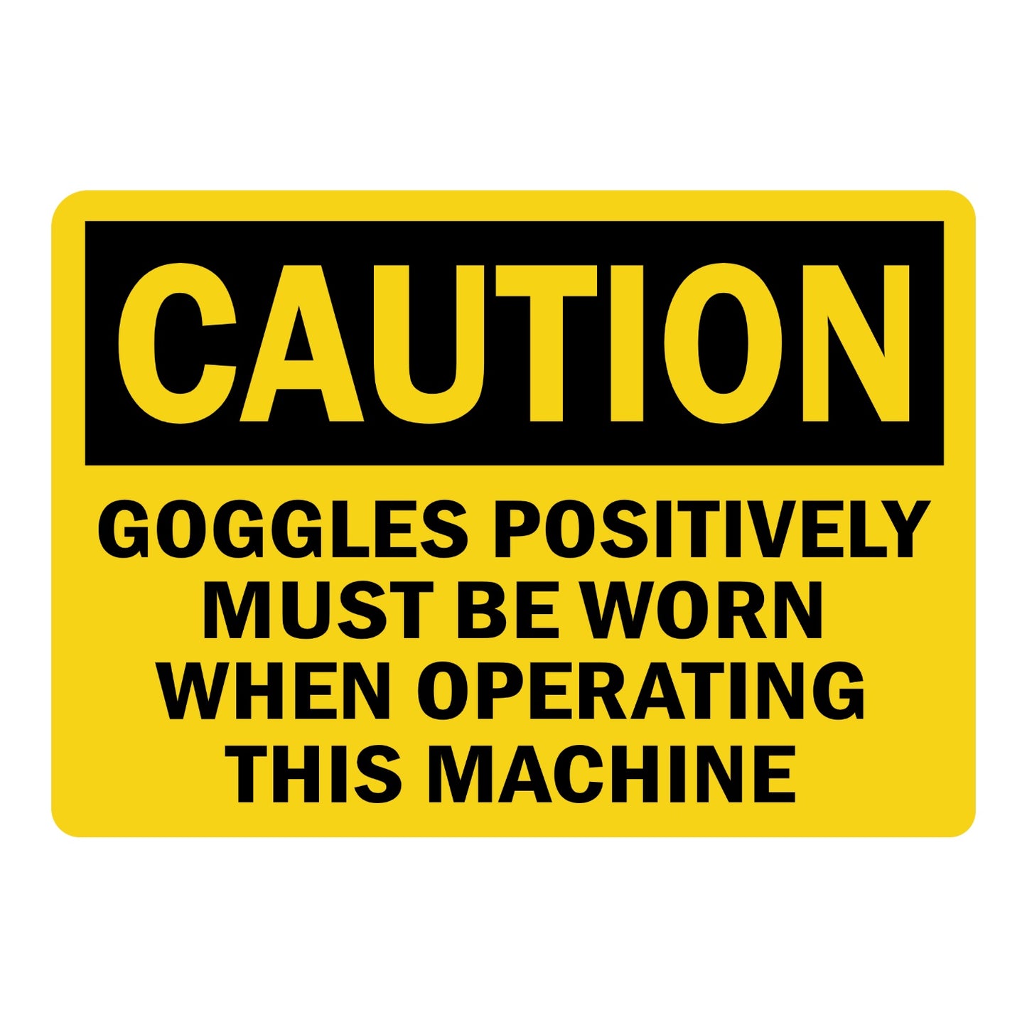 Caution Goggles Positively Must Be Worn When Operating This Machine OSHA sign in yellow and black text for machine shops factories and industrial areas