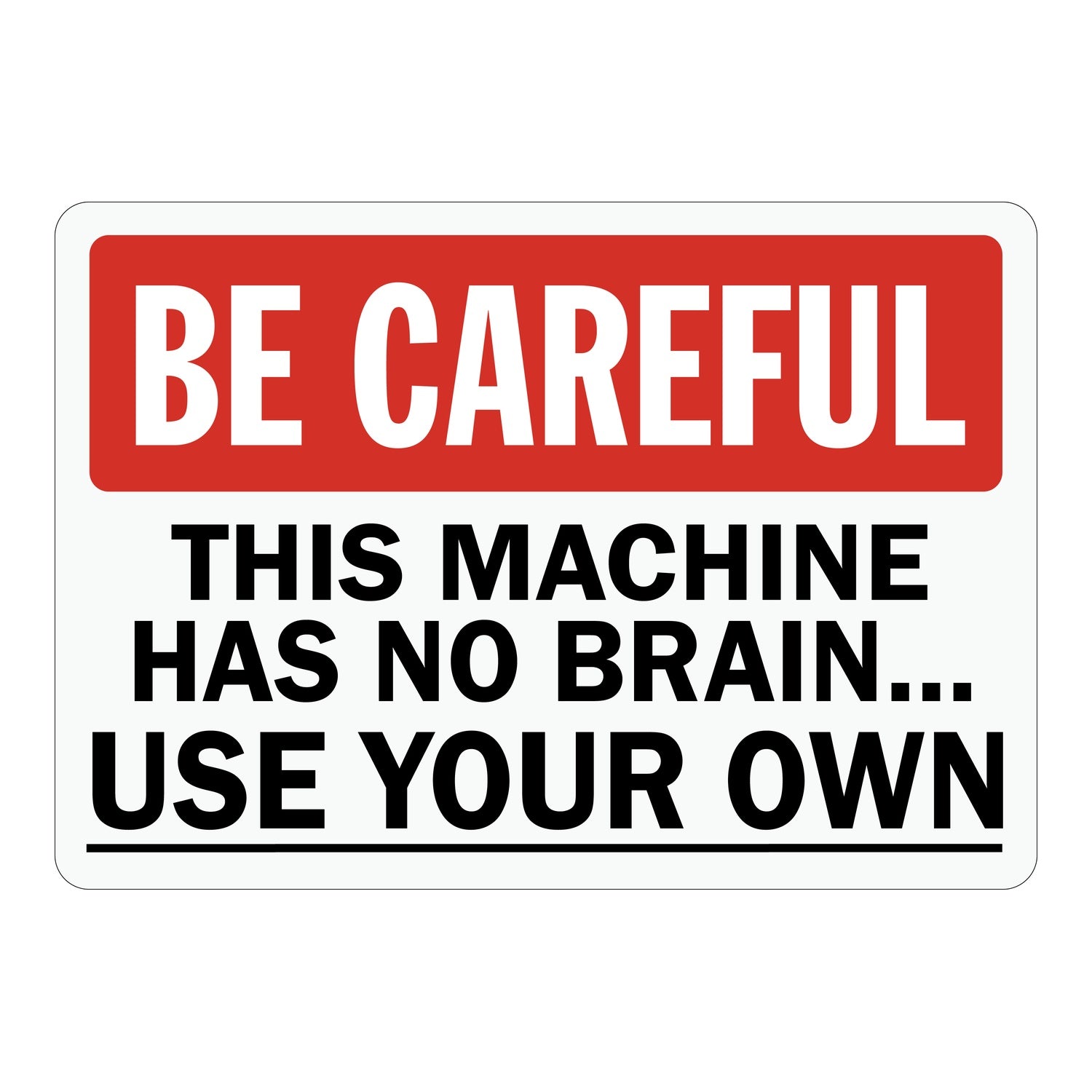 Caution: Be Careful This Machine Has No Brain. Use Your Own